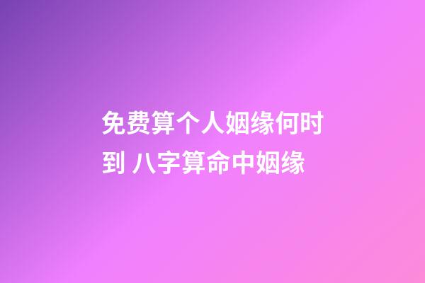 免费算个人姻缘何时到 八字算命中姻缘